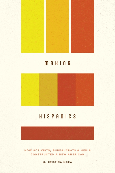 Making Hispanics: How Activists, Bureaucrats, and Media Constructed a New American
