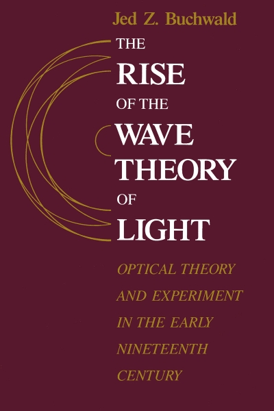 The Rise of the Wave Theory of Light: Optical Theory and Experiment in the Early Nineteenth Century