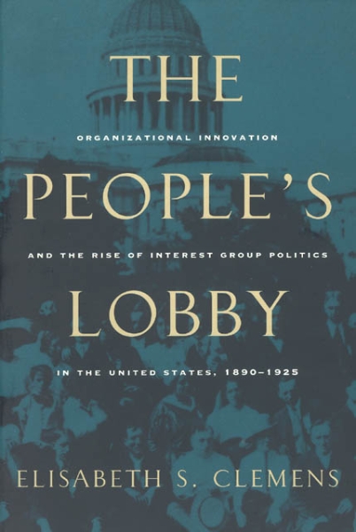 The People’s Lobby: Organizational Innovation and the Rise of Interest Group Politics in the United States, 1890-1925