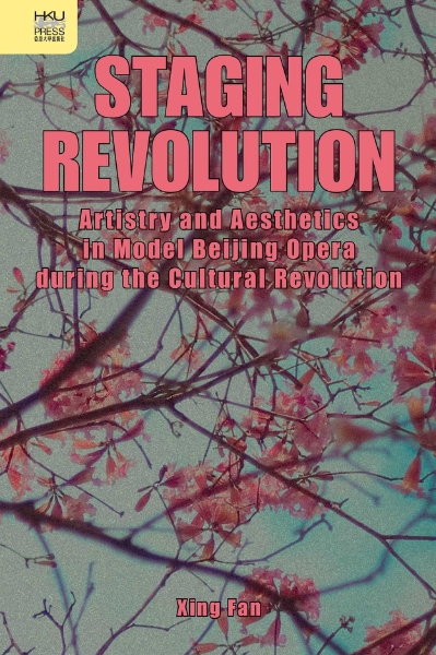 Staging Revolution: Artistry and Aesthetics in Model Beijing Opera during the Cultural Revolution